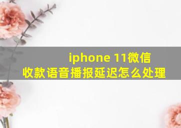 iphone 11微信收款语音播报延迟怎么处理